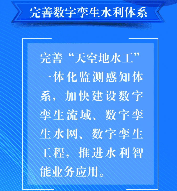 四、要完善數字孿生水利體系。完善“天空地水工”一體化監(jiān)測感知體系，加快建設數字孿生流域、數字孿生水網、數字孿生工程，推進水利智能業(yè)務應用。.png